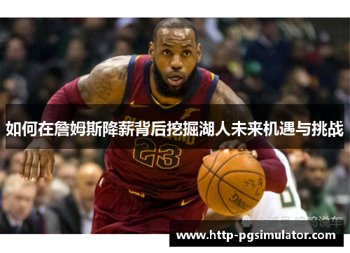 如何在詹姆斯降薪背后挖掘湖人未来机遇与挑战