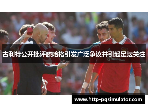 古利特公开批评滕哈格引发广泛争议并引起足坛关注