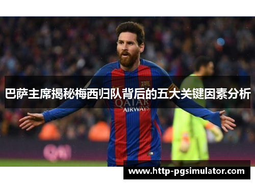 巴萨主席揭秘梅西归队背后的五大关键因素分析