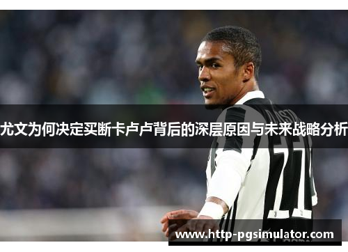 尤文为何决定买断卡卢卢背后的深层原因与未来战略分析