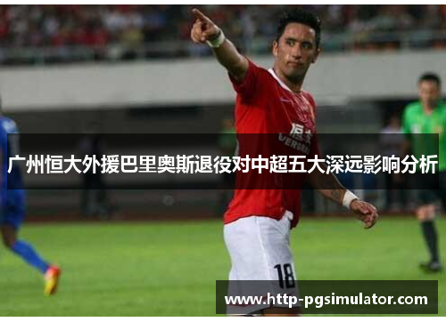广州恒大外援巴里奥斯退役对中超五大深远影响分析