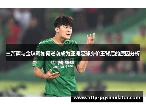 三笘薰与金玟哉如何逆袭成为亚洲足球身价王背后的原因分析