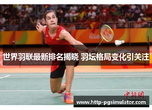 世界羽联最新排名揭晓 羽坛格局变化引关注