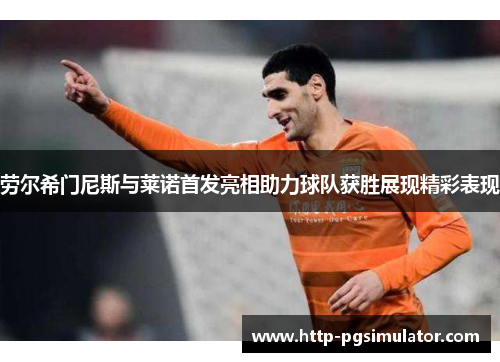 劳尔希门尼斯与莱诺首发亮相助力球队获胜展现精彩表现