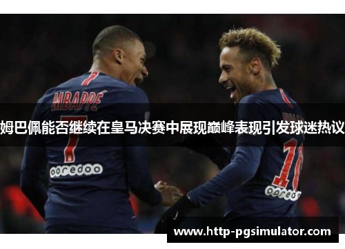 姆巴佩能否继续在皇马决赛中展现巅峰表现引发球迷热议