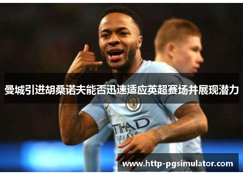 曼城引进胡桑诺夫能否迅速适应英超赛场并展现潜力