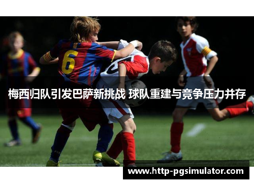 梅西归队引发巴萨新挑战 球队重建与竞争压力并存