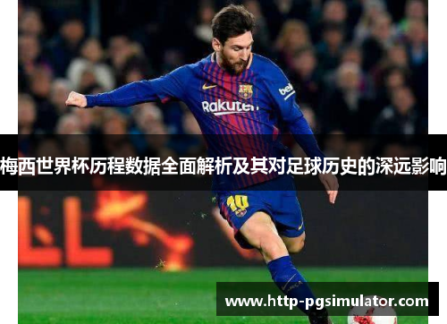 梅西世界杯历程数据全面解析及其对足球历史的深远影响