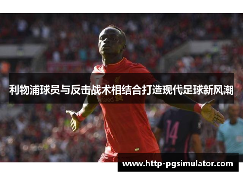 利物浦球员与反击战术相结合打造现代足球新风潮