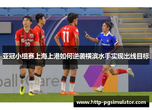 亚冠小组赛上海上港如何逆袭横滨水手实现出线目标