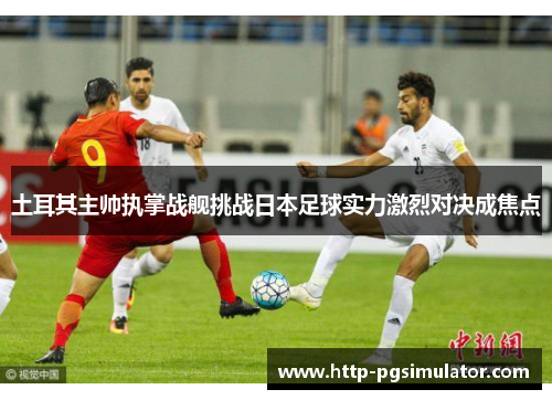土耳其主帅执掌战舰挑战日本足球实力激烈对决成焦点