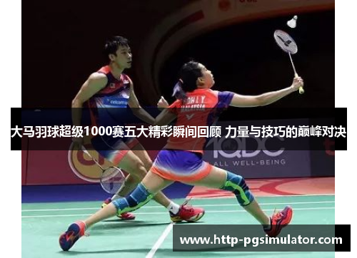 大马羽球超级1000赛五大精彩瞬间回顾 力量与技巧的巅峰对决