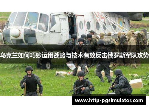 乌克兰如何巧妙运用战略与技术有效反击俄罗斯军队攻势