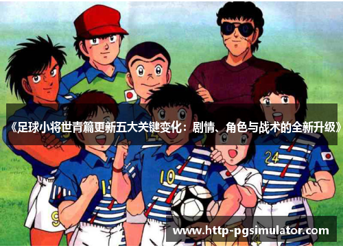 《足球小将世青篇更新五大关键变化：剧情、角色与战术的全新升级》