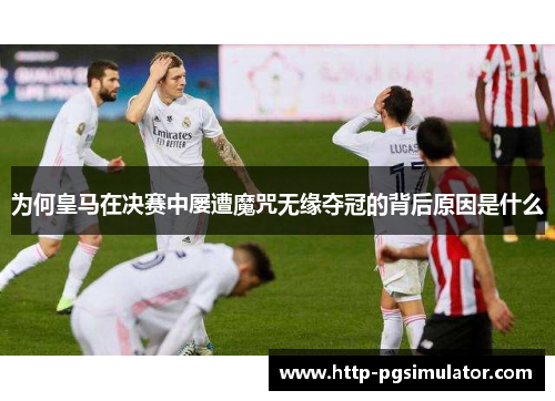 为何皇马在决赛中屡遭魔咒无缘夺冠的背后原因是什么