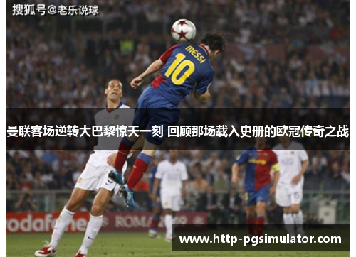 曼联客场逆转大巴黎惊天一刻 回顾那场载入史册的欧冠传奇之战