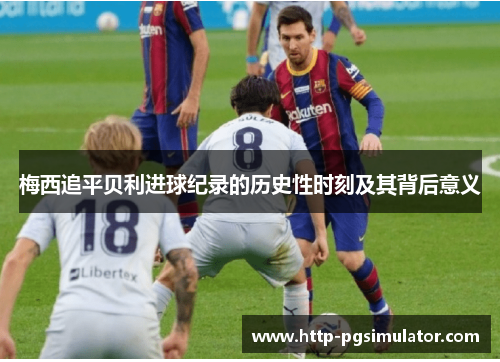 梅西追平贝利进球纪录的历史性时刻及其背后意义