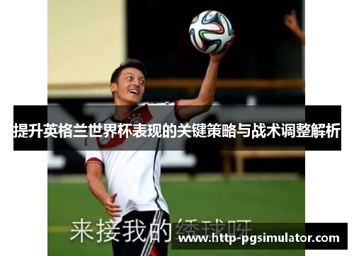 提升英格兰世界杯表现的关键策略与战术调整解析