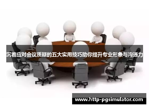 沉着应对会议质疑的五大实用技巧助你提升专业形象与沟通力