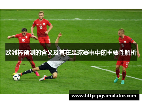 欧洲杯预测的含义及其在足球赛事中的重要性解析