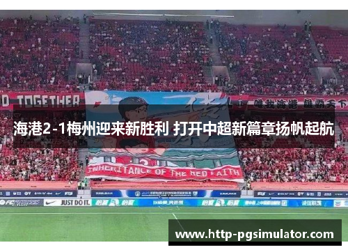 海港2-1梅州迎来新胜利 打开中超新篇章扬帆起航