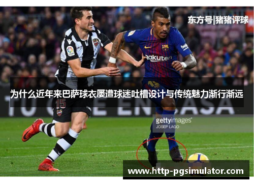 为什么近年来巴萨球衣屡遭球迷吐槽设计与传统魅力渐行渐远