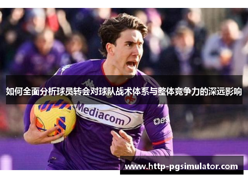 如何全面分析球员转会对球队战术体系与整体竞争力的深远影响