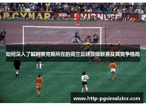如何深入了解阿贾克斯所在的荷兰足球顶级联赛及其竞争格局