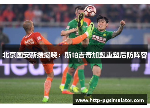 北京国安新援揭晓：斯帕吉奇加盟重塑后防阵容