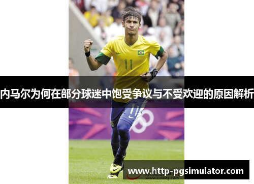 内马尔为何在部分球迷中饱受争议与不受欢迎的原因解析