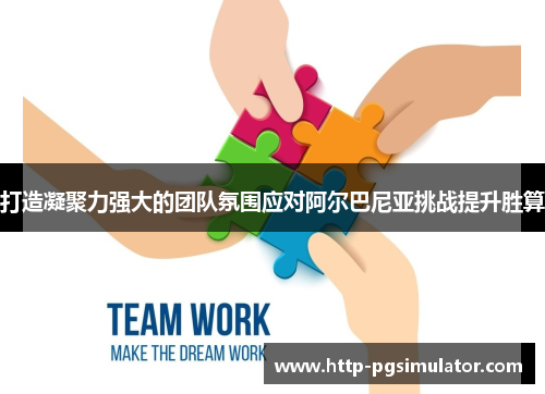 打造凝聚力强大的团队氛围应对阿尔巴尼亚挑战提升胜算