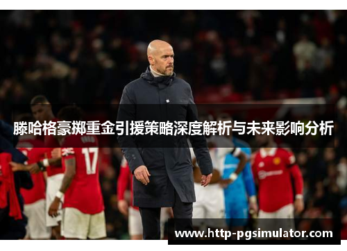 滕哈格豪掷重金引援策略深度解析与未来影响分析