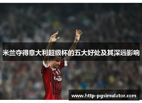 米兰夺得意大利超级杯的五大好处及其深远影响