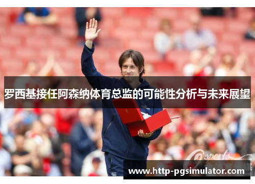 罗西基接任阿森纳体育总监的可能性分析与未来展望