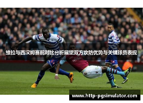 维拉与西汉姆赛前对比分析展望双方攻防优势与关键球员表现