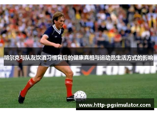 胡尔克与队友饮酒习惯背后的健康真相与运动员生活方式的影响