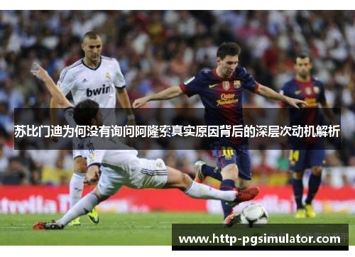 苏比门迪为何没有询问阿隆索真实原因背后的深层次动机解析