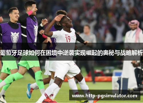 葡萄牙足球如何在困境中逆袭实现崛起的奥秘与战略解析