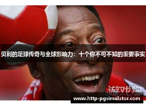 贝利的足球传奇与全球影响力：十个你不可不知的重要事实