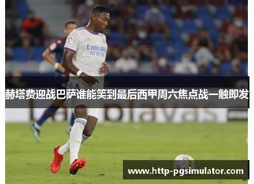 赫塔费迎战巴萨谁能笑到最后西甲周六焦点战一触即发