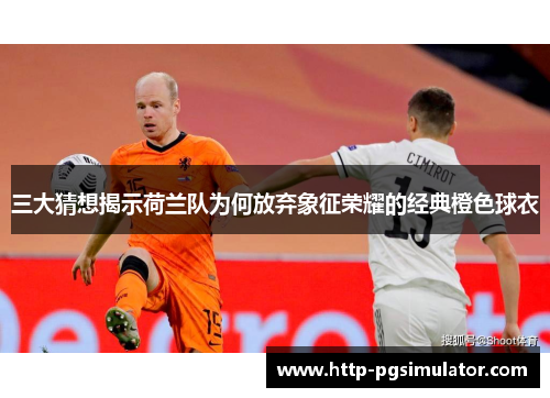 三大猜想揭示荷兰队为何放弃象征荣耀的经典橙色球衣