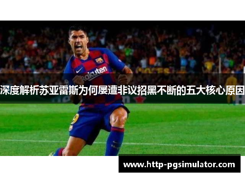 深度解析苏亚雷斯为何屡遭非议招黑不断的五大核心原因