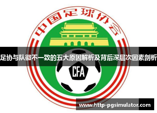 足协与队徽不一致的五大原因解析及背后深层次因素剖析