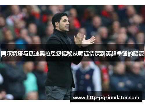 阿尔特塔与瓜迪奥拉恩怨揭秘从师徒情深到英超争锋的暗流 阿尔特塔与瓜迪奥拉恩怨揭秘从师徒情深到英超争锋的暗流