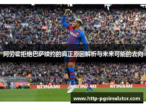 阿劳霍拒绝巴萨续约的真正原因解析与未来可能的去向