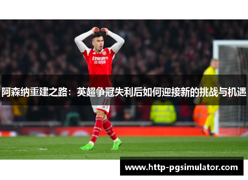 阿森纳重建之路：英超争冠失利后如何迎接新的挑战与机遇