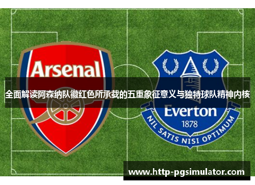 全面解读阿森纳队徽红色所承载的五重象征意义与独特球队精神内核