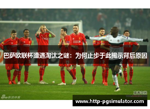 巴萨欧联杯遭遇淘汰之谜：为何止步于此揭示背后原因