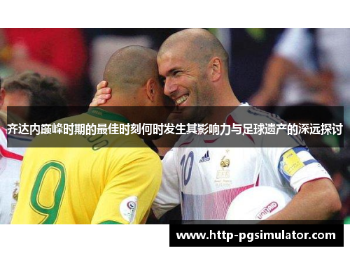 齐达内巅峰时期的最佳时刻何时发生其影响力与足球遗产的深远探讨