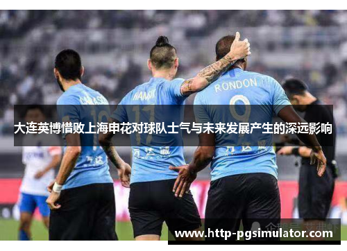 大连英博惜败上海申花对球队士气与未来发展产生的深远影响